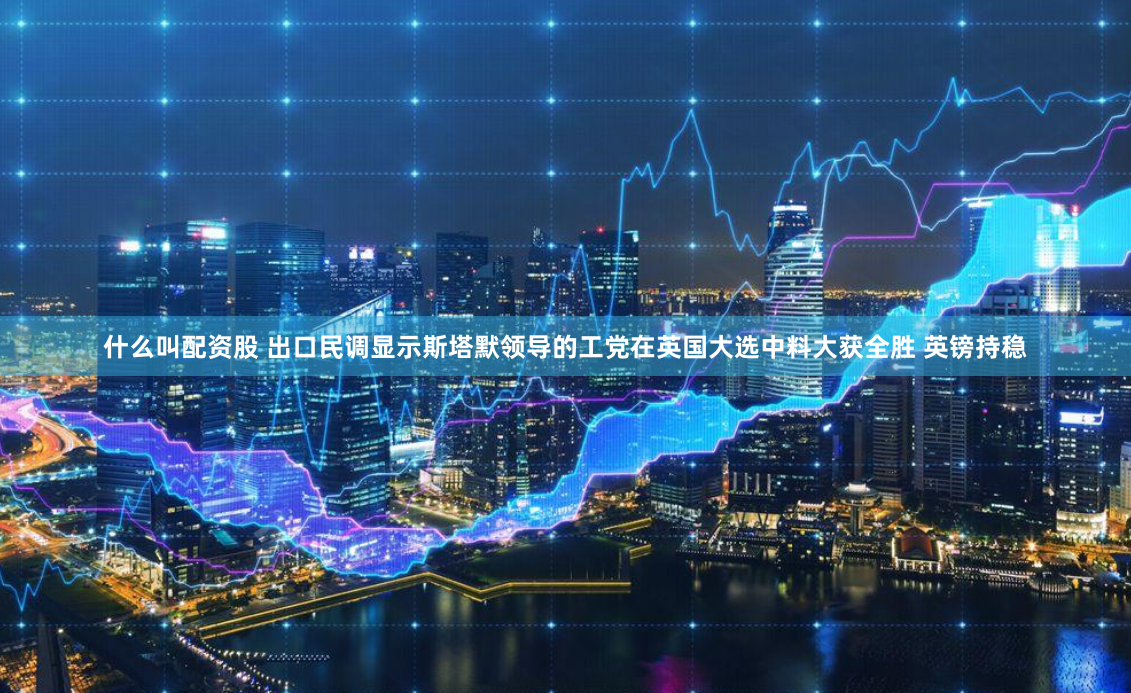 什么叫配资股 出口民调显示斯塔默领导的工党在英国大选中料大获全胜 英镑持稳