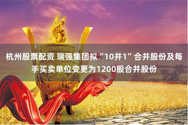 杭州股票配资 瑞强集团拟“10并1”合并股份及每手买卖单位变更为1200股合并股份
