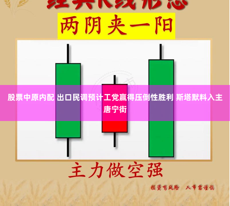股票中原内配 出口民调预计工党赢得压倒性胜利 斯塔默料入主唐宁街