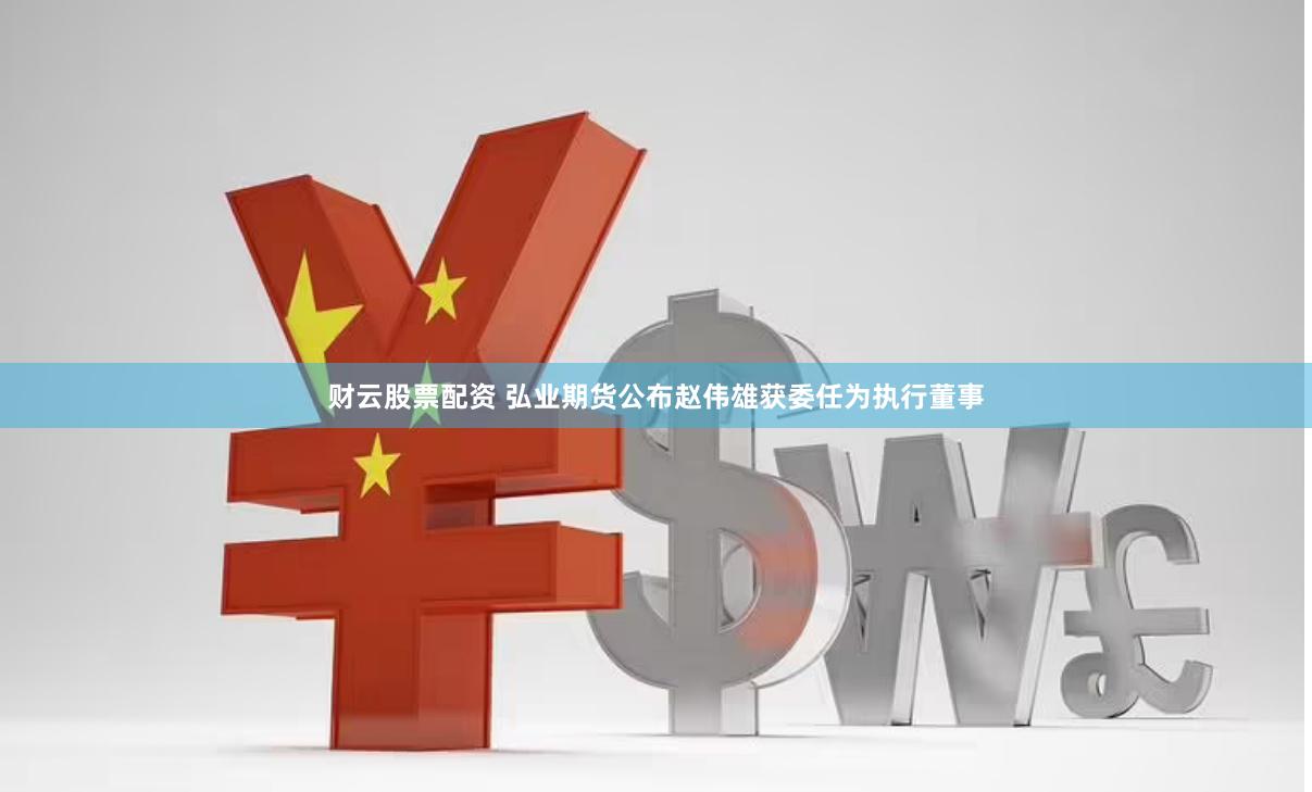 财云股票配资 弘业期货公布赵伟雄获委任为执行董事