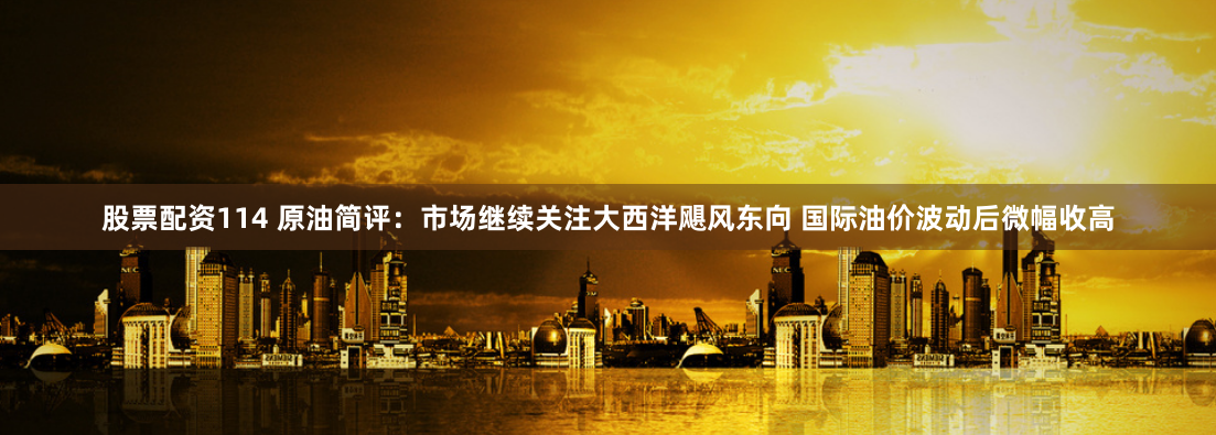 股票配资114 原油简评：市场继续关注大西洋飓风东向 国际油价波动后微幅收高