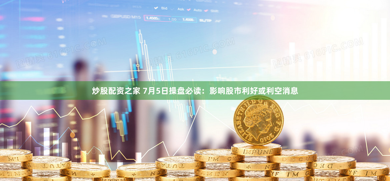 炒股配资之家 7月5日操盘必读：影响股市利好或利空消息