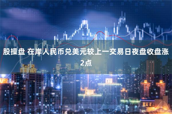 股操盘 在岸人民币兑美元较上一交易日夜盘收盘涨2点