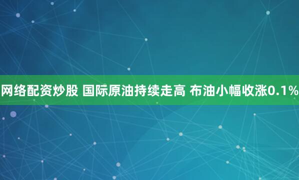 网络配资炒股 国际原油持续走高 布油小幅收涨0.1%