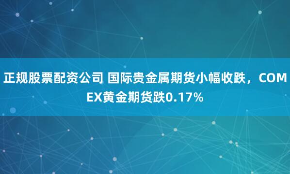 正规股票配资公司 国际贵金属期货小幅收跌，COMEX黄金期货跌0.17%