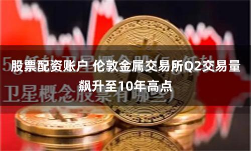 股票配资账户 伦敦金属交易所Q2交易量飙升至10年高点