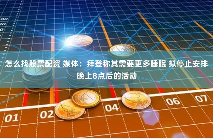 怎么找股票配资 媒体：拜登称其需要更多睡眠 拟停止安排晚上8点后的活动