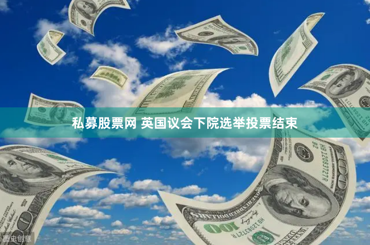 私募股票网 英国议会下院选举投票结束