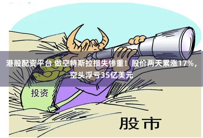 港股配资平台 做空特斯拉损失惨重！股价两天累涨17%，空头浮亏35亿美元