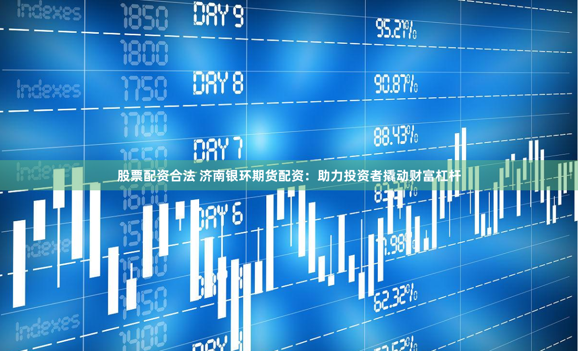 股票配资合法 济南银环期货配资：助力投资者撬动财富杠杆