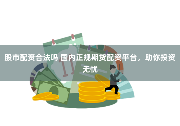 股市配资合法吗 国内正规期货配资平台，助你投资无忧