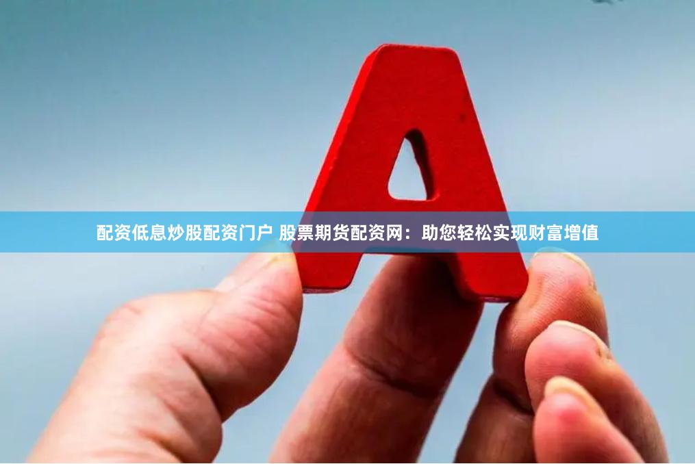 配资低息炒股配资门户 股票期货配资网：助您轻松实现财富增值