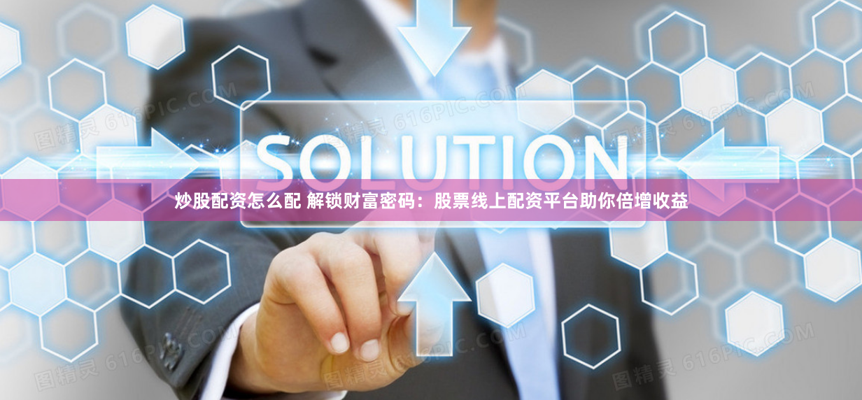炒股配资怎么配 解锁财富密码：股票线上配资平台助你倍增收益