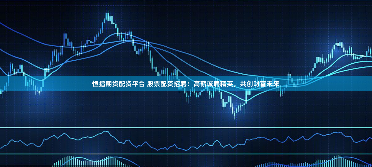 恒指期货配资平台 股票配资招聘：高薪诚聘精英，共创财富未来