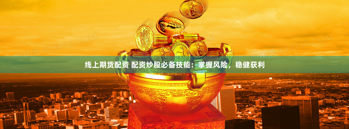 线上期货配资 配资炒股必备技能：掌握风险，稳健获利