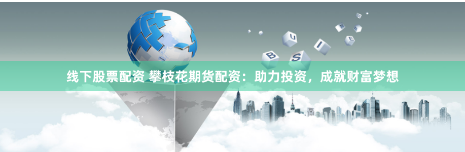 线下股票配资 攀枝花期货配资：助力投资，成就财富梦想