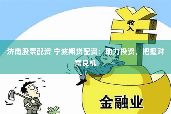 济南股票配资 宁波期货配资：助力投资，把握财富良机