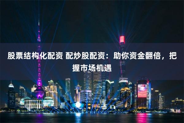 股票结构化配资 配炒股配资：助你资金翻倍，把握市场机遇