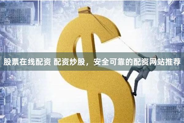 股票在线配资 配资炒股，安全可靠的配资网站推荐