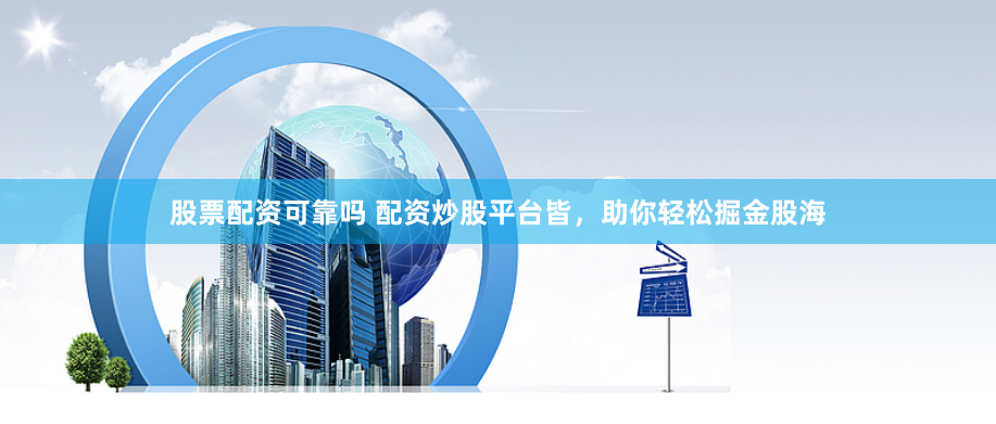 股票配资可靠吗 配资炒股平台皆，助你轻松掘金股海