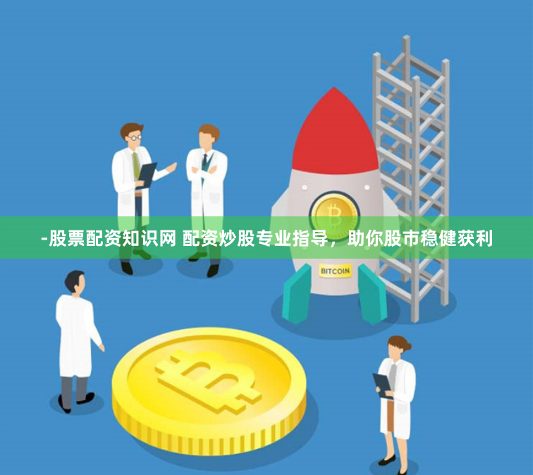 -股票配资知识网 配资炒股专业指导，助你股市稳健获利