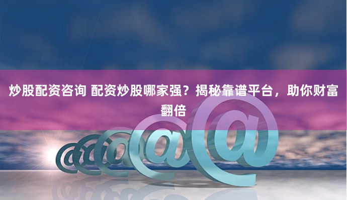 炒股配资咨询 配资炒股哪家强？揭秘靠谱平台，助你财富翻倍