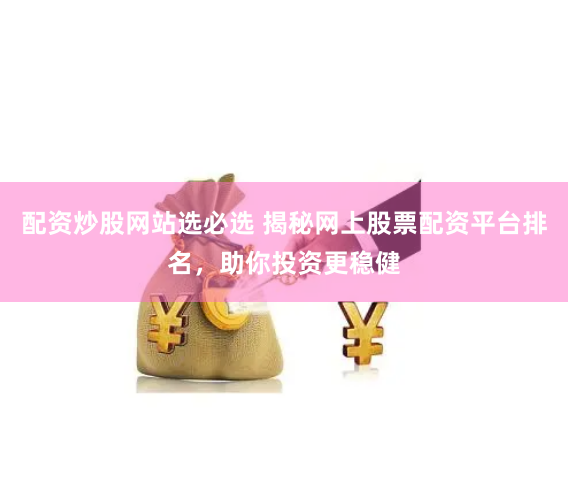 配资炒股网站选必选 揭秘网上股票配资平台排名，助你投资更稳健