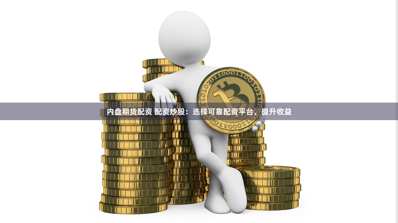 内盘期货配资 配资炒股：选择可靠配资平台，提升收益