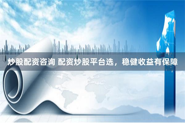 炒股配资咨询 配资炒股平台选，稳健收益有保障