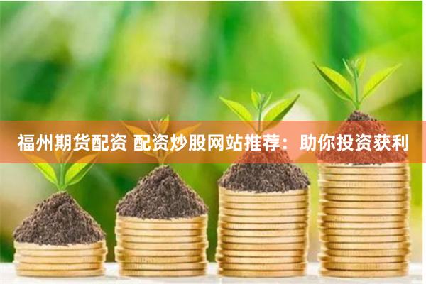福州期货配资 配资炒股网站推荐：助你投资获利