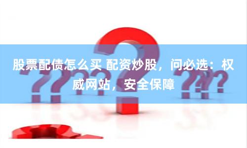 股票配债怎么买 配资炒股，问必选：权威网站，安全保障
