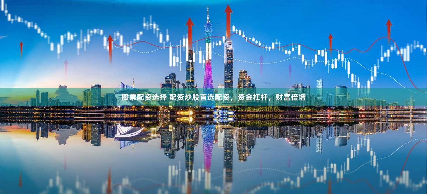 股票配资选择 配资炒股首选配资，资金杠杆，财富倍增