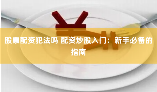 股票配资犯法吗 配资炒股入门：新手必备的指南