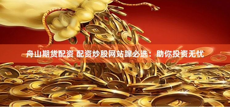舟山期货配资 配资炒股网站蹿必选：助你投资无忧