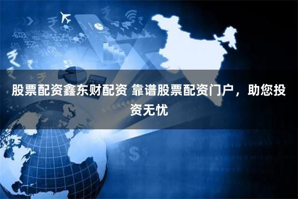 股票配资鑫东财配资 靠谱股票配资门户，助您投资无忧