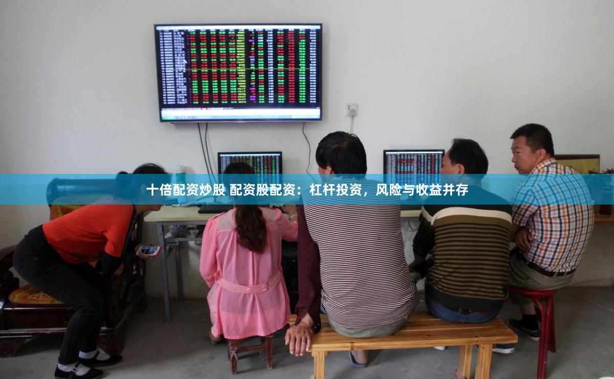 十倍配资炒股 配资股配资：杠杆投资，风险与收益并存