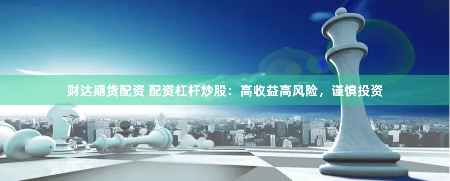 财达期货配资 配资杠杆炒股：高收益高风险，谨慎投资