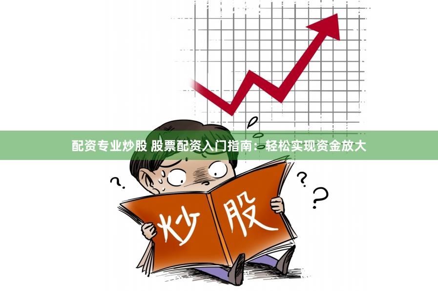 配资专业炒股 股票配资入门指南：轻松实现资金放大