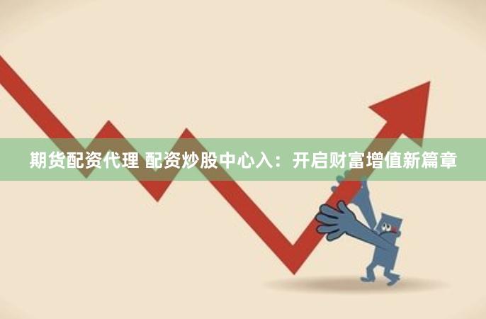 期货配资代理 配资炒股中心入：开启财富增值新篇章