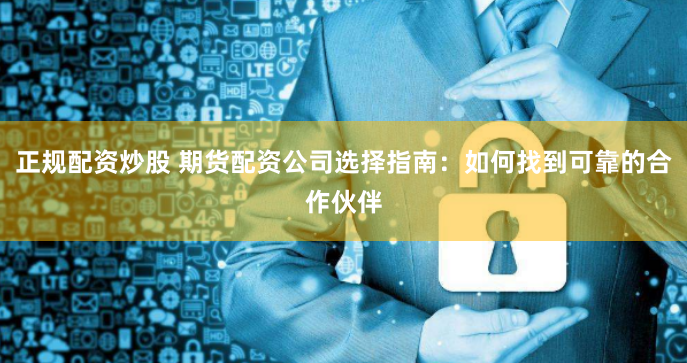 正规配资炒股 期货配资公司选择指南：如何找到可靠的合作伙伴