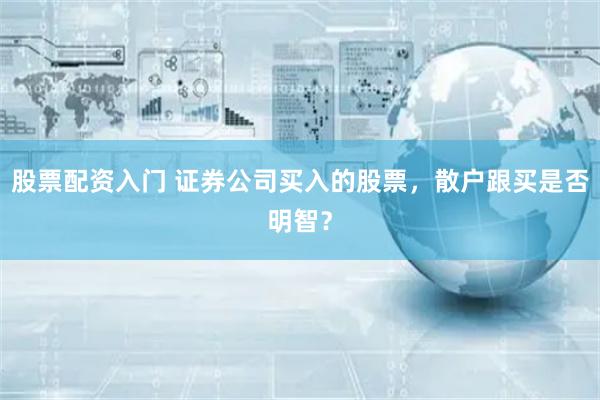 股票配资入门 证券公司买入的股票，散户跟买是否明智？