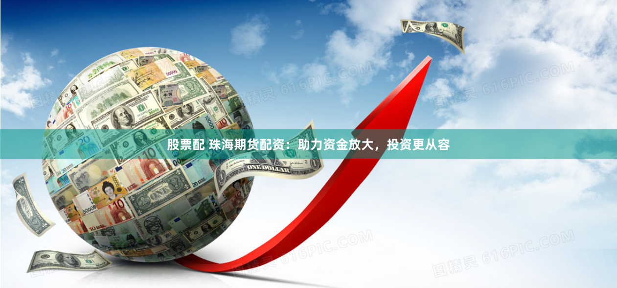 股票配 珠海期货配资：助力资金放大，投资更从容