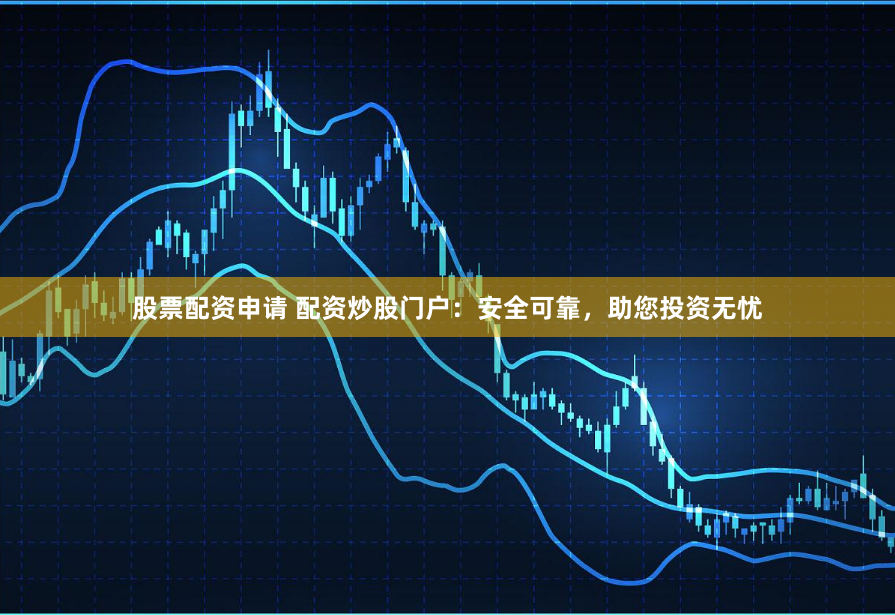 股票配资申请 配资炒股门户：安全可靠，助您投资无忧