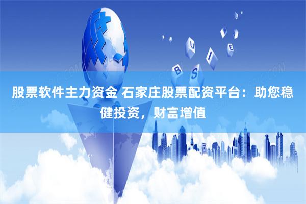 股票软件主力资金 石家庄股票配资平台：助您稳健投资，财富增值
