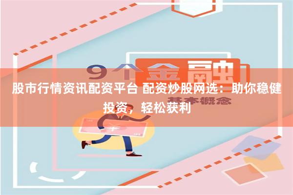 股市行情资讯配资平台 配资炒股网选：助你稳健投资，轻松获利
