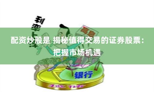 配资炒股是 揭秘值得交易的证券股票：把握市场机遇