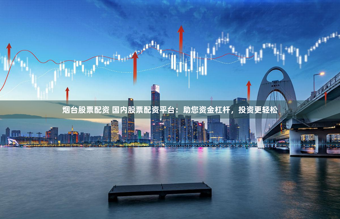 烟台股票配资 国内股票配资平台：助您资金杠杆，投资更轻松