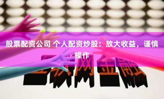 股票配资公司 个人配资炒股：放大收益，谨慎操作