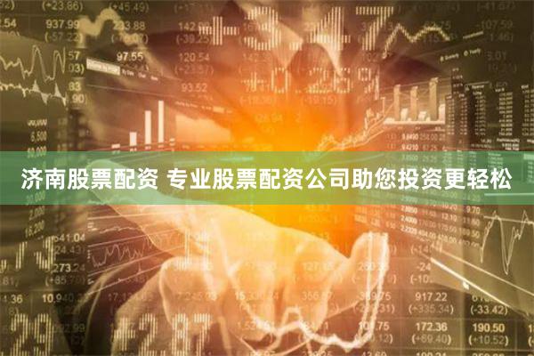 济南股票配资 专业股票配资公司助您投资更轻松