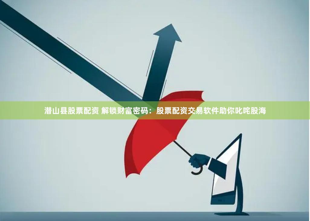 潜山县股票配资 解锁财富密码：股票配资交易软件助你叱咤股海